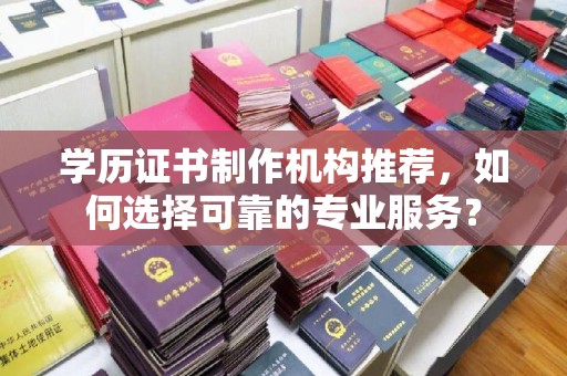 交城学历证书制作机构推荐，如何选择可靠的专业服务？