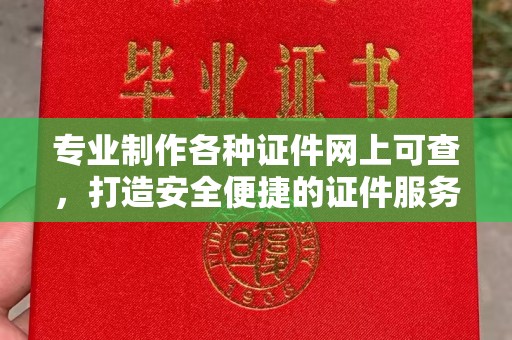 交城专业制作各种证件网上可查，打造安全便捷的证件服务