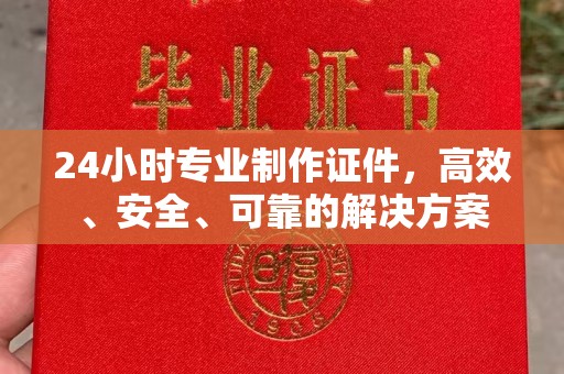 交城24小时专业制作证件，高效、安全、可靠的解决方案