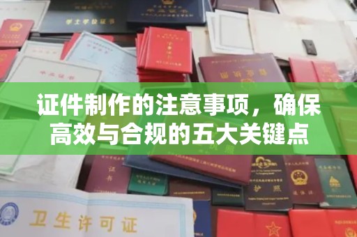 交城证件制作的注意事项，确保高效与合规的五大关键点