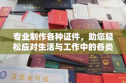 交城专业制作各种证件，助您轻松应对生活与工作中的各类需求