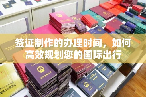 交城签证制作的办理时间，如何高效规划您的国际出行