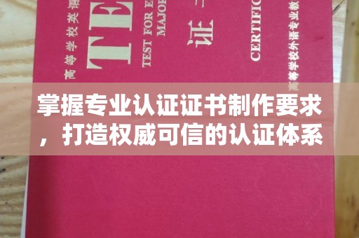 交城掌握专业认证证书制作要求，打造权威可信的认证体系