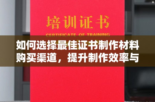 交城如何选择最佳证书制作材料购买渠道，提升制作效率与质量