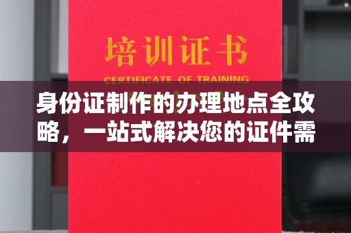 交城身份证制作的办理地点全攻略，一站式解决您的证件需求