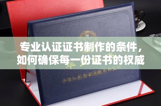 交城专业认证证书制作的条件，如何确保每一份证书的权威与可信