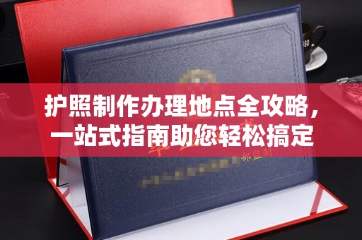 交城护照制作办理地点全攻略，一站式指南助您轻松搞定